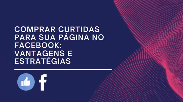 Comprar curtidas para sua página no Facebook: Vantagens e Estratégias